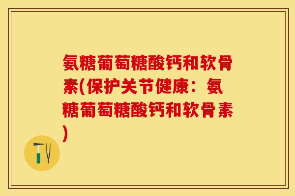 氨糖葡萄糖酸钙和软骨素(保护关节健康：氨糖葡萄糖酸钙和软骨素)