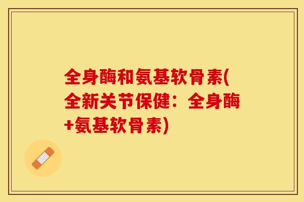 全身酶和氨基软骨素(全新关节保健：全身酶+氨基软骨素)
