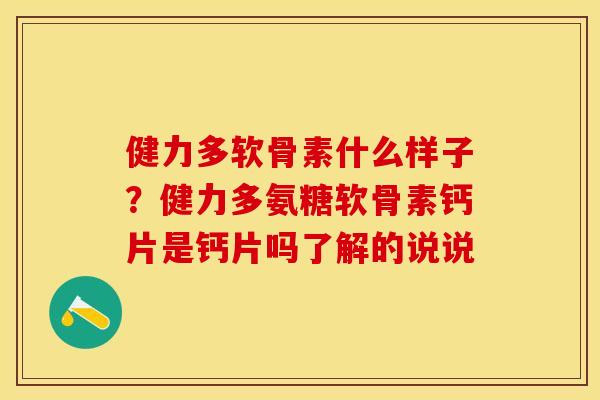 健力多软骨素什么样子？健力多氨糖软骨素钙片是钙片吗了解的说说