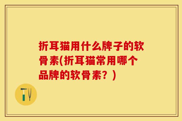 折耳猫用什么牌子的软骨素(折耳猫常用哪个品牌的软骨素？)