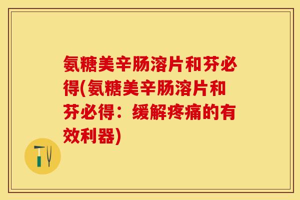 氨糖美辛肠溶片和芬必得(氨糖美辛肠溶片和芬必得：缓解疼痛的有效利器)