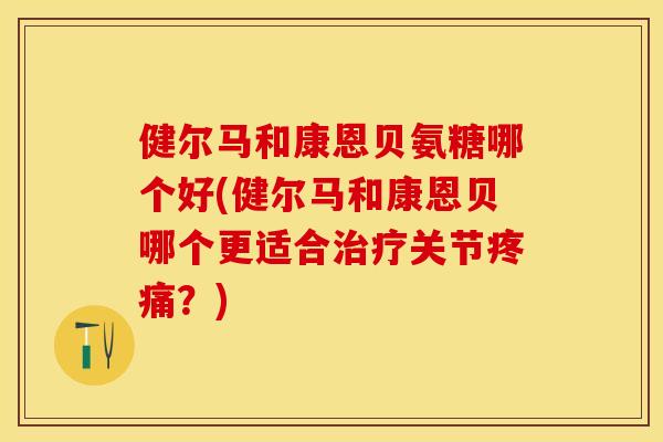 健尔马和康恩贝氨糖哪个好(健尔马和康恩贝哪个更适合治疗关节疼痛？)