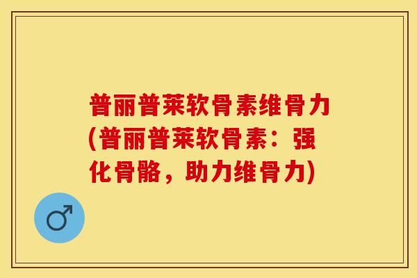 普丽普莱软骨素维骨力(普丽普莱软骨素：强化骨骼，助力维骨力)