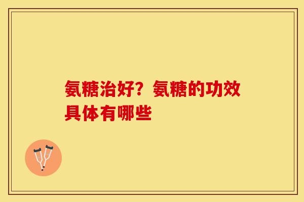 氨糖好?氨糖的功效具体有哪些 氨糖好?氨糖的功效具体有哪些