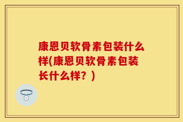康恩贝软骨素包装什么样(康恩贝软骨素包装长什么样？)