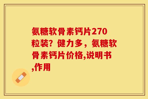 氨糖软骨素钙片270粒装？健力多，氨糖软骨素钙片价格,说明书,作用