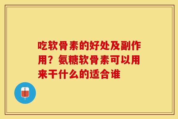吃软骨素的好处及副作用？氨糖软骨素可以用来干什么的适合谁