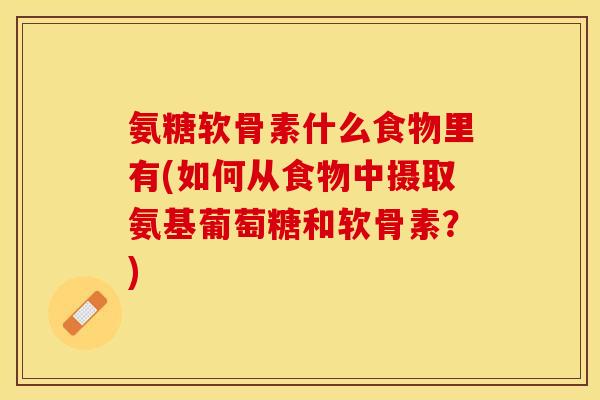 氨糖软骨素什么食物里有(如何从食物中摄取氨基葡萄糖和软骨素？)