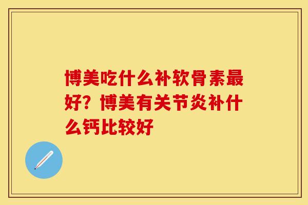 博美吃什么补软骨素最好？博美有关节炎补什么钙比较好