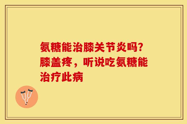 氨糖能治膝关节炎吗？膝盖疼，听说吃氨糖能治疗此病