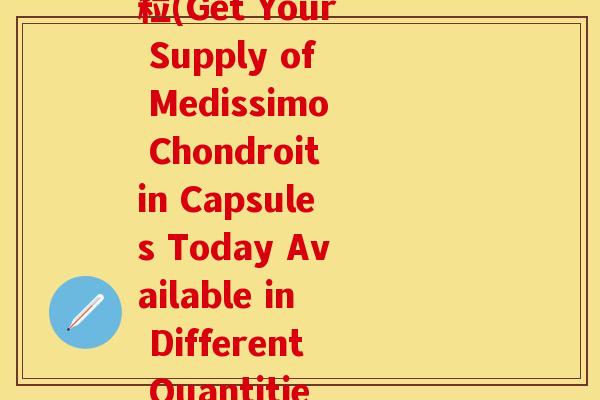 出麦德氏软骨素 多少粒(Get Your Supply of Medissimo Chondroitin Capsules Today Available in Different Quantities)