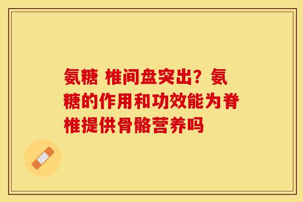 氨糖 椎间盘突出？氨糖的作用和功效能为脊椎提供骨骼营养吗