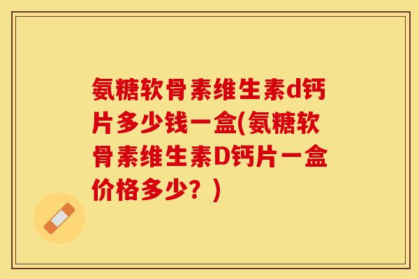 氨糖软骨素维生素d钙片多少钱一盒(氨糖软骨素维生素D钙片一盒价格多少？)