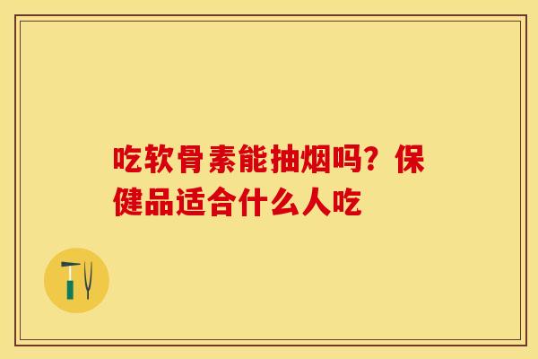 吃软骨素能抽烟吗?保健品适合什么人吃 吃软骨素能抽烟吗?保健品适合什么人吃