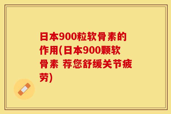 日本900粒软骨素的作用(日本900颗软骨素 荐您舒缓关节疲劳)