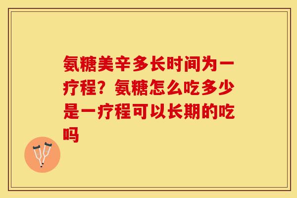 氨糖美辛多长时间为一疗程？氨糖怎么吃多少是一疗程可以长期的吃吗