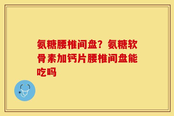 氨糖腰椎间盘？氨糖软骨素加钙片腰椎间盘能吃吗