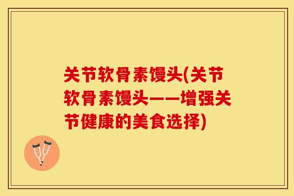 关节软骨素馒头(关节软骨素馒头——增强关节健康的美食选择)