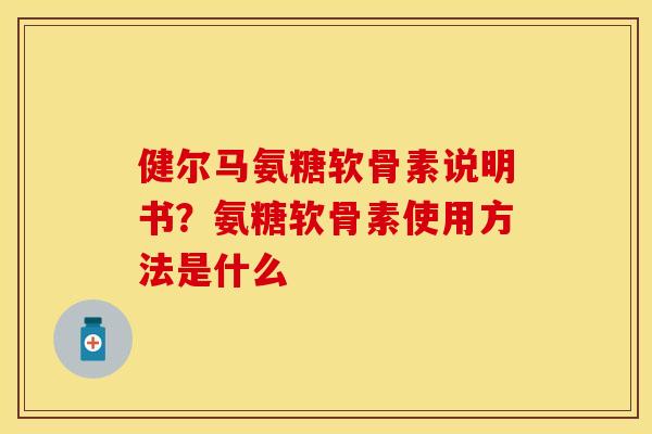 健尔马氨糖软骨素说明书？氨糖软骨素使用方法是什么