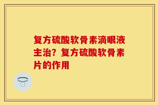 复方硫酸软骨素滴眼液主治？复方硫酸软骨素片的作用