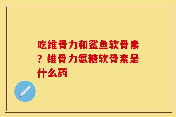 吃维骨力和鲨鱼软骨素?维骨力氨糖软骨素是什么药 吃维骨力和鲨鱼软骨素?维骨力氨糖软骨素是什么药