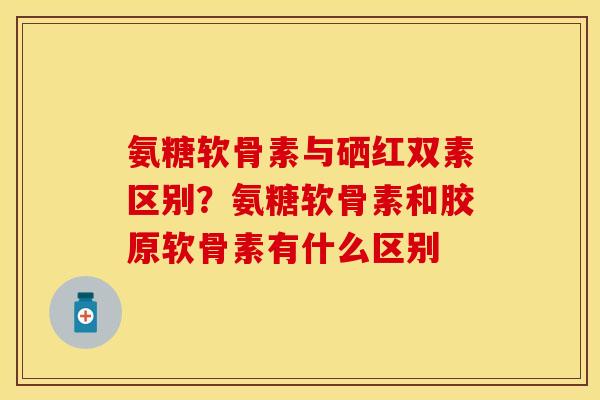 氨糖软骨素与硒红双素区别？氨糖软骨素和胶原软骨素有什么区别