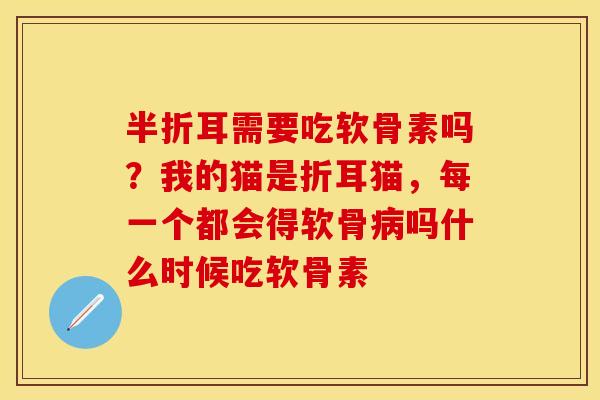 半折耳需要吃软骨素吗？我的猫是折耳猫，每一个都会得软骨病吗什么时候吃软骨素