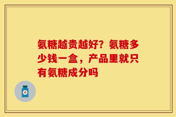 氨糖越贵越好？氨糖多少钱一盒，产品里就只有氨糖成分吗