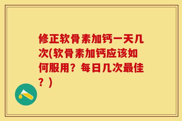 修正软骨素加钙一天几次(软骨素加钙应该如何服用？每日几次最佳？)