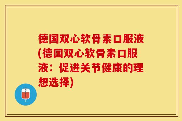 德国双心软骨素口服液(德国双心软骨素口服液：促进关节健康的理想选择)