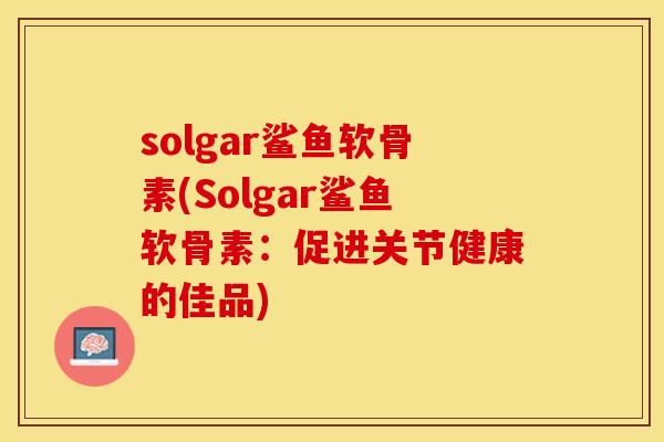 solgar鲨鱼软骨素(Solgar鲨鱼软骨素：促进关节健康的佳品)