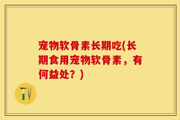 宠物软骨素长期吃(长期食用宠物软骨素，有何益处？)
