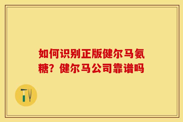 如何识别正版健尔马氨糖?健尔马公司靠谱吗 如何识别正版健尔马氨糖?健尔马公司靠谱吗
