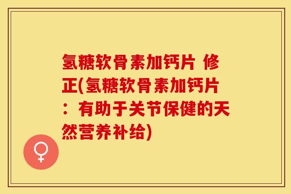 氢糖软骨素加钙片 修正(氢糖软骨素加钙片：有助于关节保健的天然营养补给)
