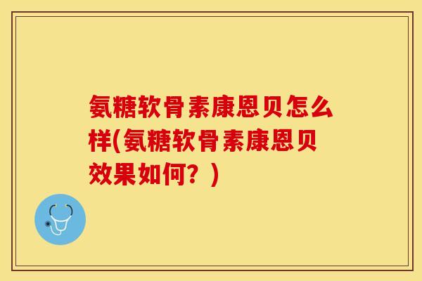 氨糖软骨素康恩贝怎么样(氨糖软骨素康恩贝效果如何？)
