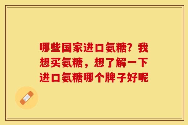 哪些国家进口氨糖？我想买氨糖，想了解一下进口氨糖哪个牌子好呢