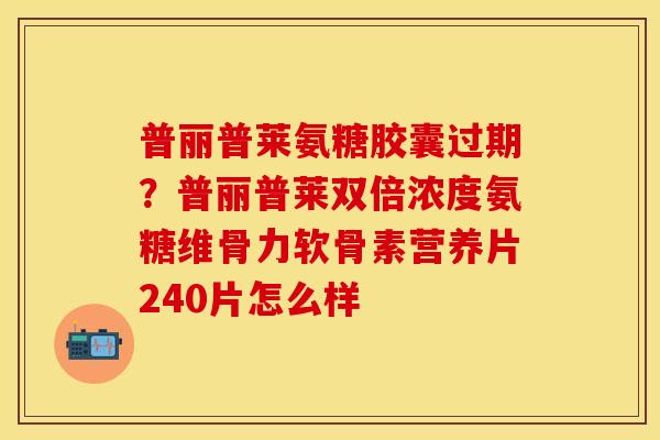 普丽普莱氨糖胶囊过期？普丽普莱双倍浓度氨糖维骨力软骨素营养片240片怎么样