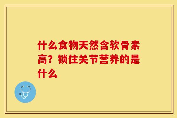 什么食物天然含软骨素高？锁住关节营养的是什么