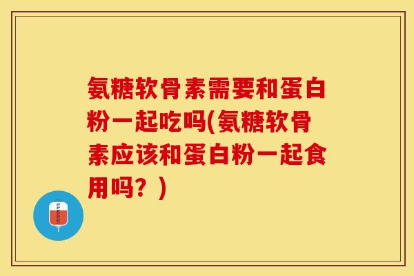 氨糖软骨素需要和蛋白粉一起吃吗(氨糖软骨素应该和蛋白粉一起食用吗？)
