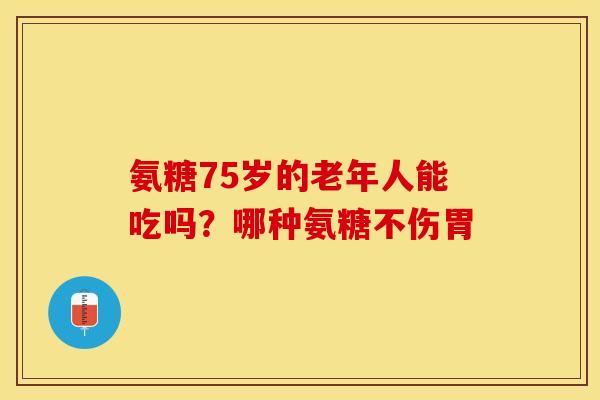 氨糖75岁的老年人能吃吗？哪种氨糖不伤胃