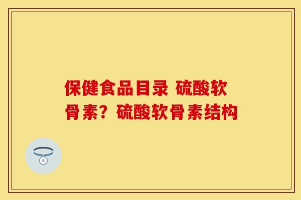 保健食品目录 硫酸软骨素？硫酸软骨素结构