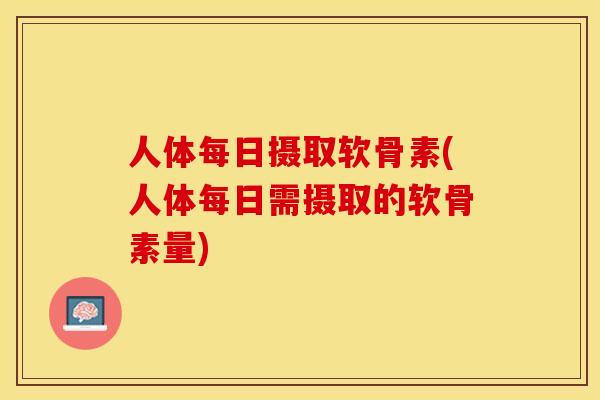 人体每日摄取软骨素(人体每日需摄取的软骨素量)