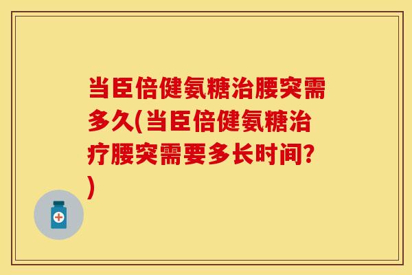 当臣倍健氨糖治腰突需多久(当臣倍健氨糖治疗腰突需要多长时间？)