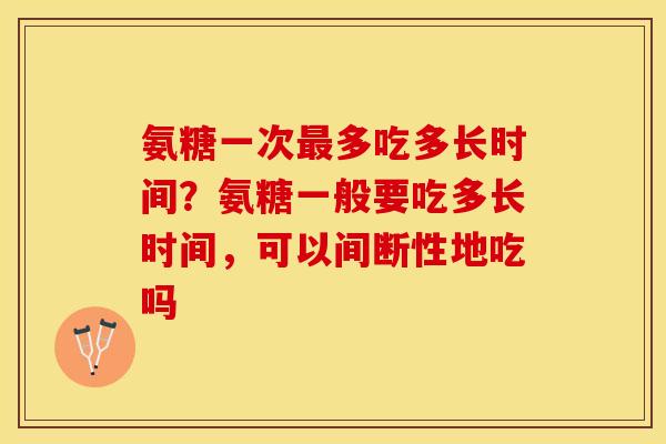 氨糖一次最多吃多长时间？氨糖一般要吃多长时间，可以间断性地吃吗
