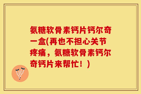 氨糖软骨素钙片钙尔奇一盒(再也不担心关节疼痛，氨糖软骨素钙尔奇钙片来帮忙！)