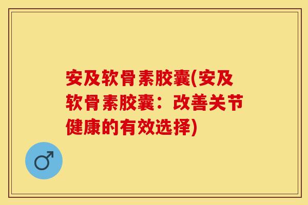 安及软骨素胶囊(安及软骨素胶囊：改善关节健康的有效选择)