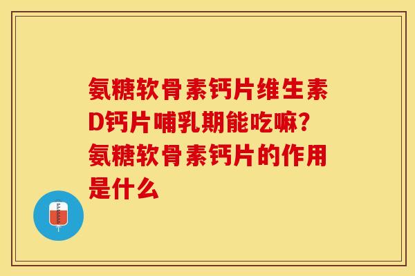 氨糖软骨素钙片维生素D钙片哺乳期能吃嘛？氨糖软骨素钙片的作用是什么