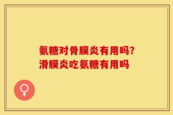 氨糖对骨膜炎有用吗？滑膜炎吃氨糖有用吗