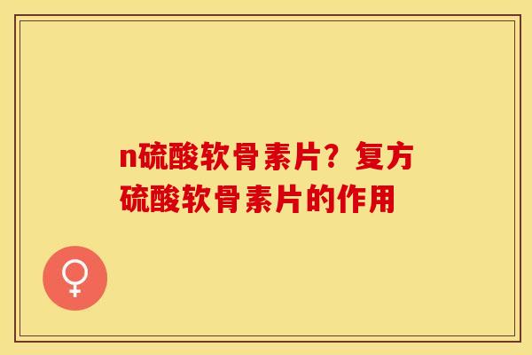 n硫酸软骨素片？复方硫酸软骨素片的作用