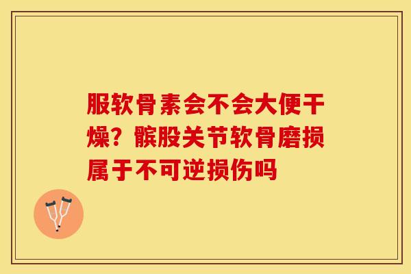 服软骨素会不会大便干燥？髌股关节软骨磨损属于不可逆损伤吗